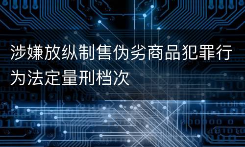 涉嫌放纵制售伪劣商品犯罪行为法定量刑档次