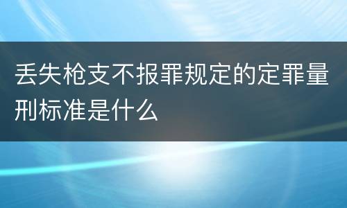 丢失枪支不报罪规定的定罪量刑标准是什么