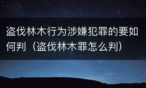 盗伐林木行为涉嫌犯罪的要如何判（盗伐林木罪怎么判）