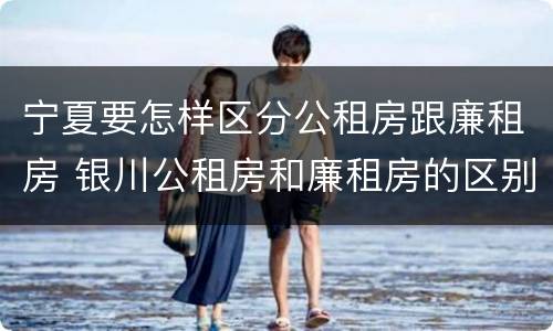 宁夏要怎样区分公租房跟廉租房 银川公租房和廉租房的区别