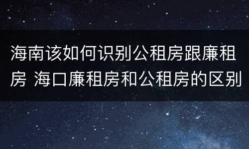 海南该如何识别公租房跟廉租房 海口廉租房和公租房的区别