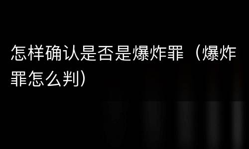 怎样确认是否是爆炸罪（爆炸罪怎么判）
