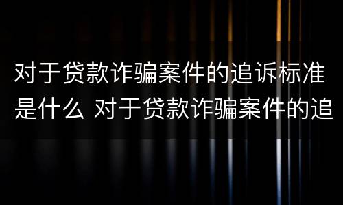 对于贷款诈骗案件的追诉标准是什么 对于贷款诈骗案件的追诉标准是什么样的