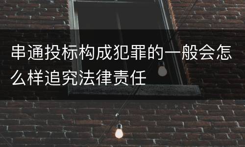 串通投标构成犯罪的一般会怎么样追究法律责任