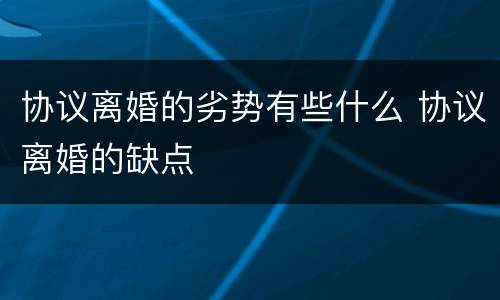 协议离婚的劣势有些什么 协议离婚的缺点