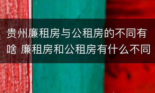 贵州廉租房与公租房的不同有啥 廉租房和公租房有什么不同