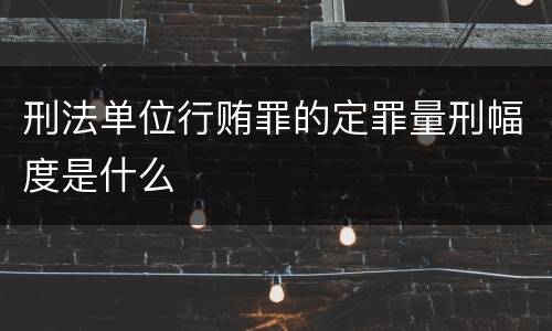 刑法单位行贿罪的定罪量刑幅度是什么