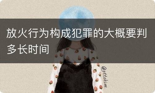 放火行为构成犯罪的大概要判多长时间