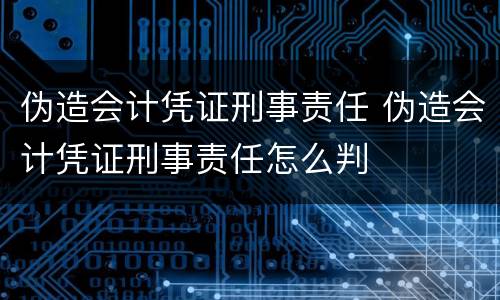 伪造会计凭证刑事责任 伪造会计凭证刑事责任怎么判