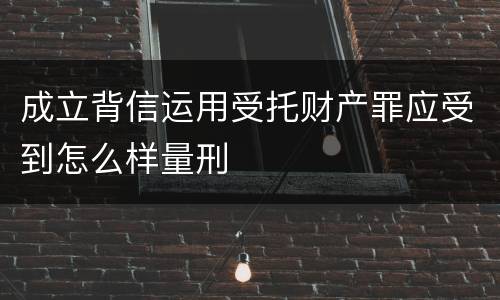 成立背信运用受托财产罪应受到怎么样量刑