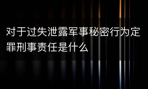 对于过失泄露军事秘密行为定罪刑事责任是什么