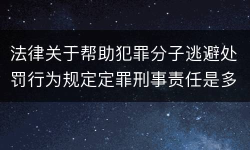 法律关于帮助犯罪分子逃避处罚行为规定定罪刑事责任是多少
