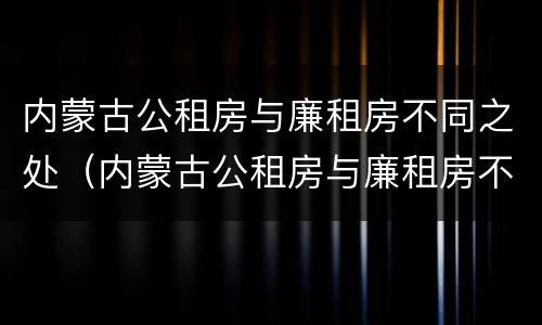 内蒙古公租房与廉租房不同之处（内蒙古公租房与廉租房不同之处在哪）