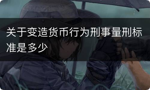 关于变造货币行为刑事量刑标准是多少