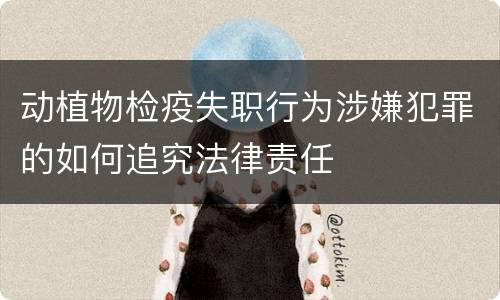 动植物检疫失职行为涉嫌犯罪的如何追究法律责任