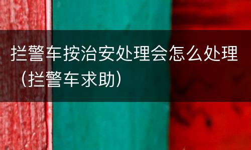 拦警车按治安处理会怎么处理（拦警车求助）