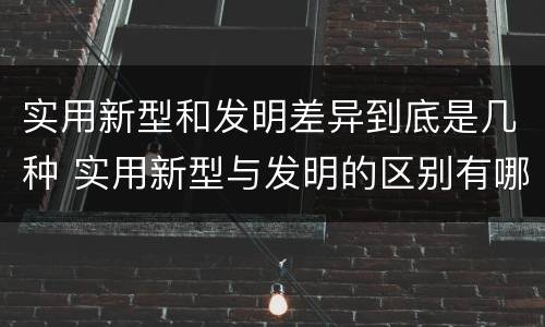 实用新型和发明差异到底是几种 实用新型与发明的区别有哪些