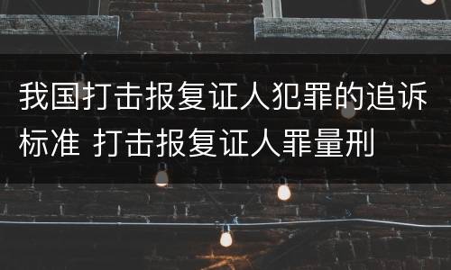 我国打击报复证人犯罪的追诉标准 打击报复证人罪量刑