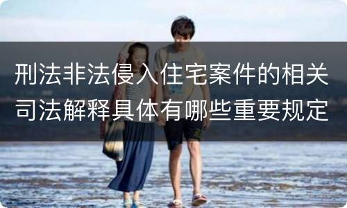刑法非法侵入住宅案件的相关司法解释具体有哪些重要规定
