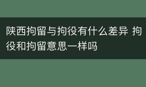 陕西拘留与拘役有什么差异 拘役和拘留意思一样吗