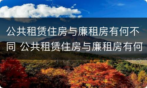 公共租赁住房与廉租房有何不同 公共租赁住房与廉租房有何不同点