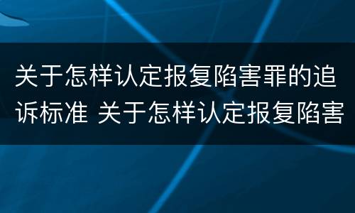 关于怎样认定报复陷害罪的追诉标准 关于怎样认定报复陷害罪的追诉标准