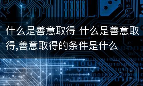 什么是善意取得 什么是善意取得,善意取得的条件是什么