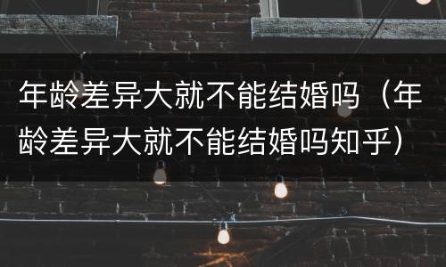 年龄差异大就不能结婚吗（年龄差异大就不能结婚吗知乎）