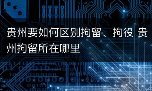 贵州要如何区别拘留、拘役 贵州拘留所在哪里
