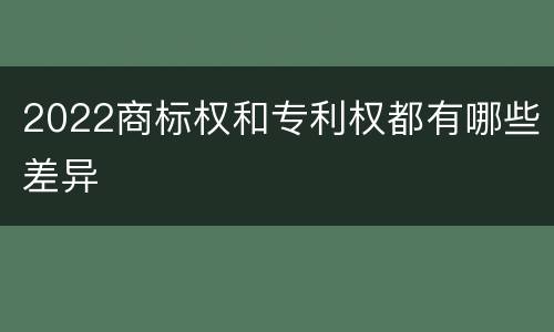 2022商标权和专利权都有哪些差异
