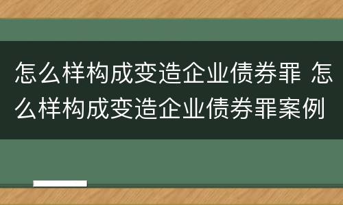 怎么样构成变造企业债券罪 怎么样构成变造企业债券罪案例