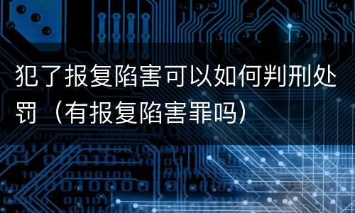 犯了报复陷害可以如何判刑处罚（有报复陷害罪吗）