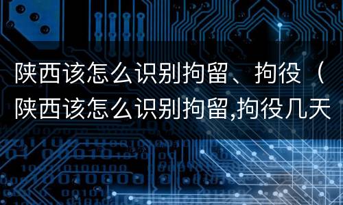 陕西该怎么识别拘留、拘役（陕西该怎么识别拘留,拘役几天）