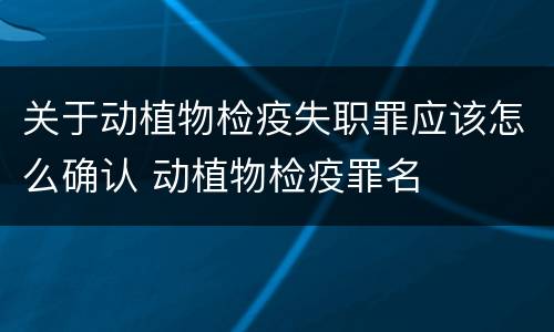 关于动植物检疫失职罪应该怎么确认 动植物检疫罪名