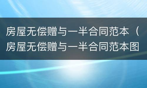 房屋无偿赠与一半合同范本（房屋无偿赠与一半合同范本图片）