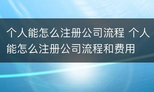 个人能怎么注册公司流程 个人能怎么注册公司流程和费用