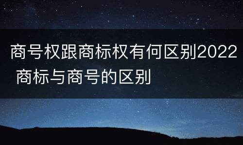 商号权跟商标权有何区别2022 商标与商号的区别