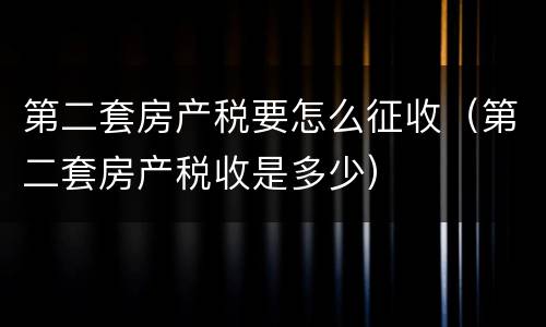 第二套房产税要怎么征收（第二套房产税收是多少）