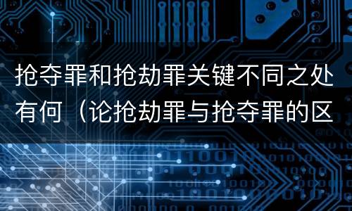 抢夺罪和抢劫罪关键不同之处有何（论抢劫罪与抢夺罪的区别）