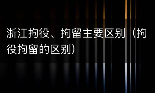 浙江拘役、拘留主要区别（拘役拘留的区别）