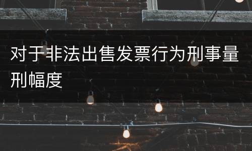 对于非法出售发票行为刑事量刑幅度