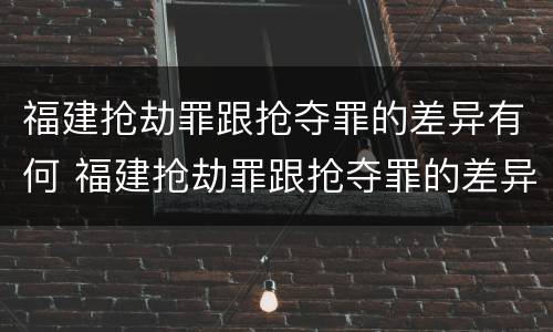 福建抢劫罪跟抢夺罪的差异有何 福建抢劫罪跟抢夺罪的差异有何区别