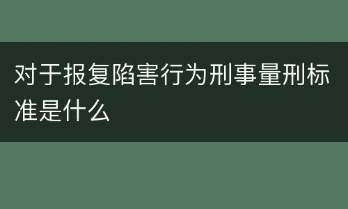 对于报复陷害行为刑事量刑标准是什么