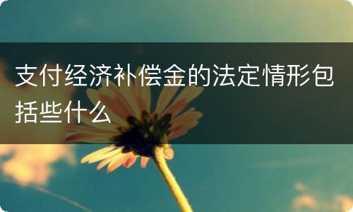 支付经济补偿金的法定情形包括些什么