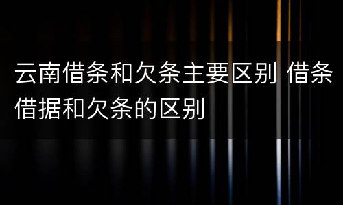 云南借条和欠条主要区别 借条借据和欠条的区别