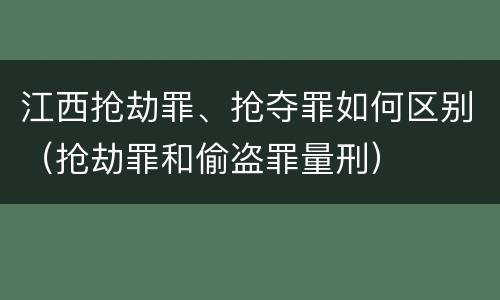 江西抢劫罪、抢夺罪如何区别（抢劫罪和偷盗罪量刑）
