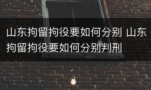 山东拘留拘役要如何分别 山东拘留拘役要如何分别判刑