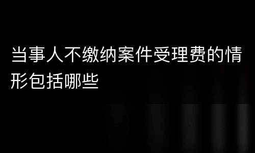 当事人不缴纳案件受理费的情形包括哪些