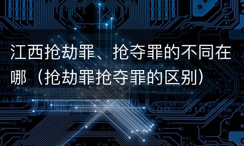 江西抢劫罪、抢夺罪的不同在哪（抢劫罪抢夺罪的区别）