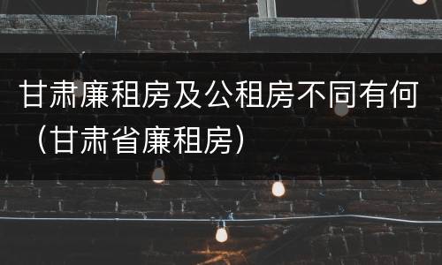 甘肃廉租房及公租房不同有何（甘肃省廉租房）